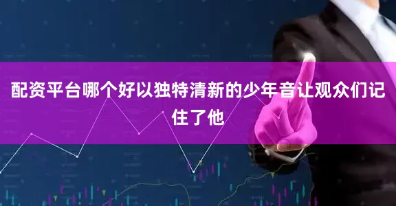 配资平台哪个好以独特清新的少年音让观众们记住了他