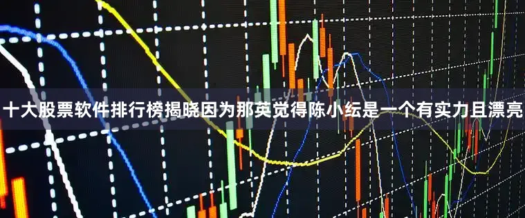 十大股票软件排行榜揭晓因为那英觉得陈小纭是一个有实力且漂亮