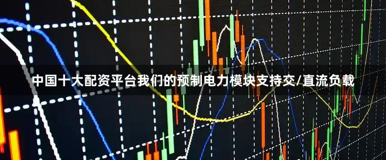 中国十大配资平台我们的预制电力模块支持交/直流负载