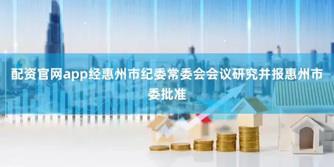配资官网app经惠州市纪委常委会会议研究并报惠州市委批准