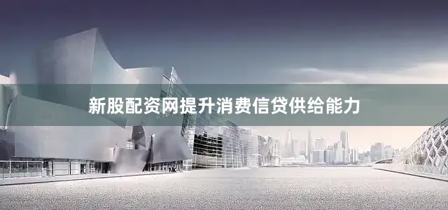 新股配资网提升消费信贷供给能力