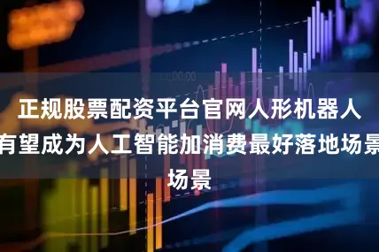 正规股票配资平台官网人形机器人有望成为人工智能加消费最好落地场景