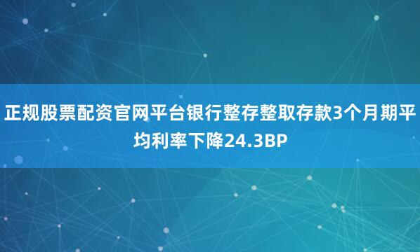 正规股票配资官网平台银行整存整取存款3个月期平均利率下降24.3BP