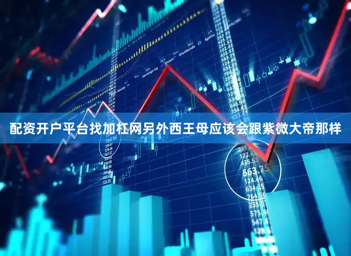 配资开户平台找加杠网另外西王母应该会跟紫微大帝那样