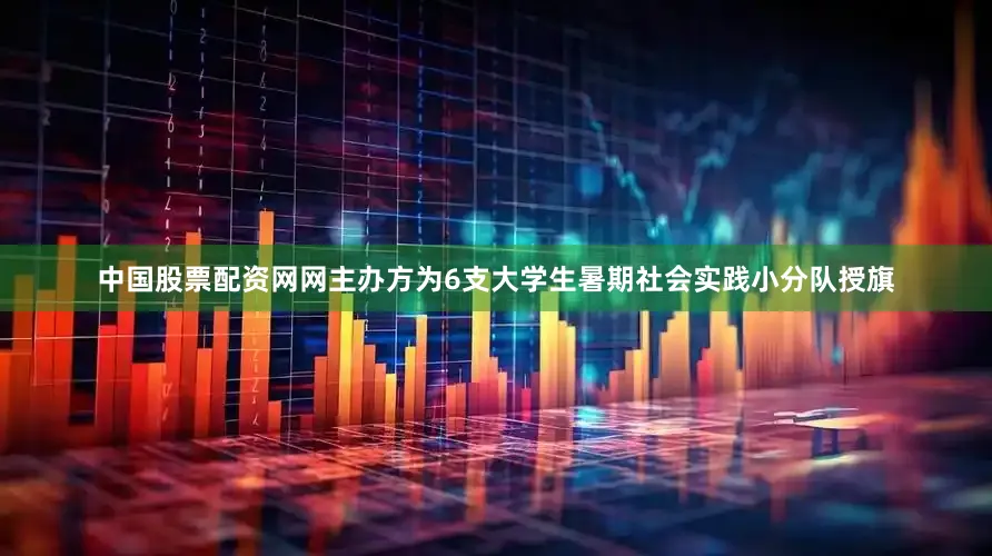 中国股票配资网网主办方为6支大学生暑期社会实践小分队授旗