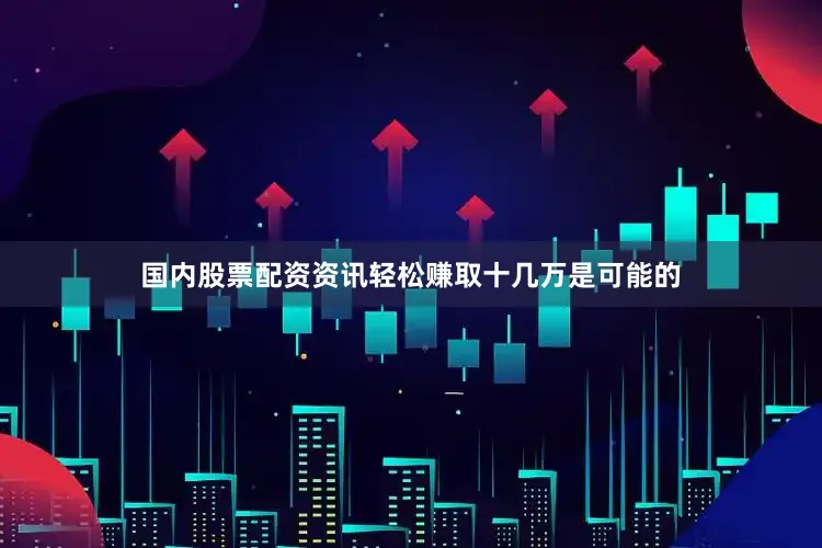 国内股票配资资讯轻松赚取十几万是可能的
