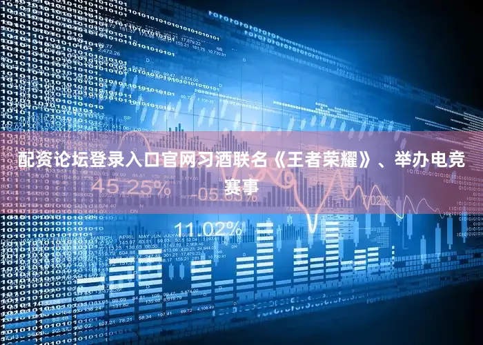 配资论坛登录入口官网习酒联名《王者荣耀》、举办电竞赛事