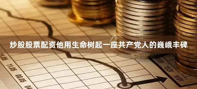 炒股股票配资他用生命树起一座共产党人的巍峨丰碑