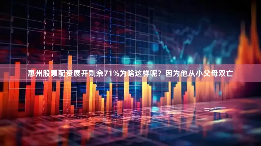 惠州股票配资展开剩余71%为啥这样呢？因为他从小父母双亡