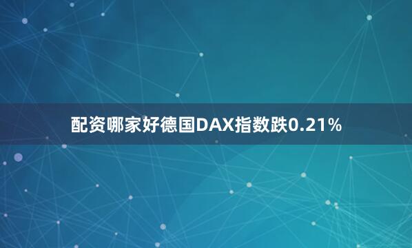 配资哪家好德国DAX指数跌0.21%