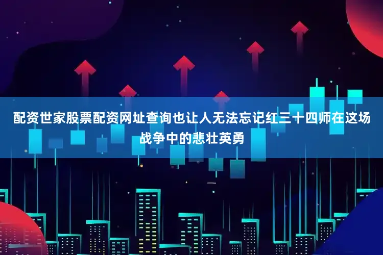 配资世家股票配资网址查询也让人无法忘记红三十四师在这场战争中的悲壮英勇