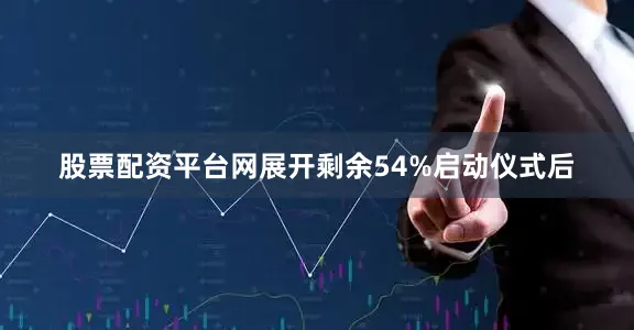 股票配资平台网展开剩余54%启动仪式后