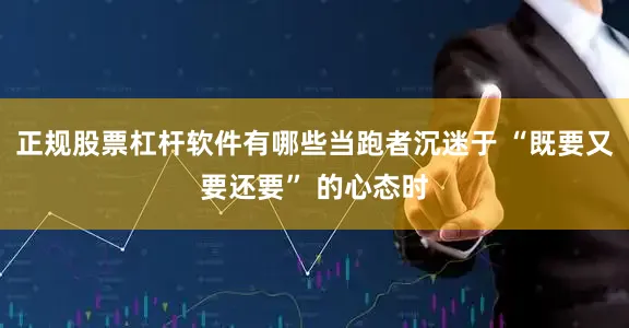 正规股票杠杆软件有哪些当跑者沉迷于 “既要又要还要” 的心态时