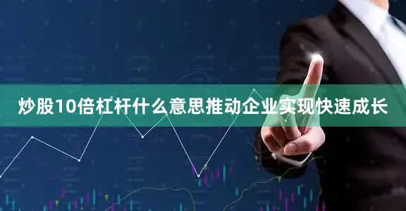 炒股10倍杠杆什么意思推动企业实现快速成长