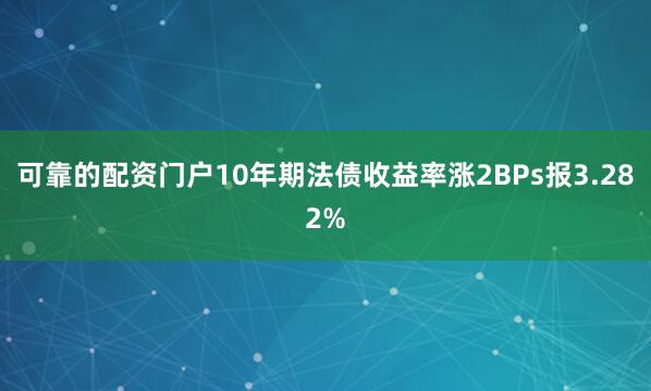 可靠的配资门户10年期法债收益率涨2BPs报3.282%