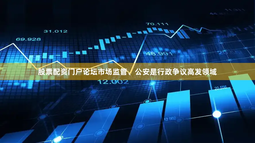股票配资门户论坛市场监管、公安是行政争议高发领域
