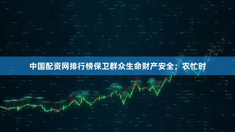 中国配资网排行榜保卫群众生命财产安全；农忙时