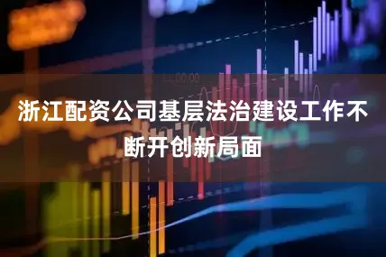 浙江配资公司基层法治建设工作不断开创新局面
