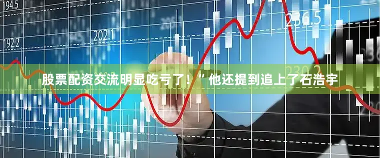 股票配资交流明显吃亏了！”他还提到追上了石浩宇