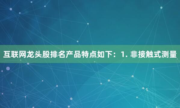 互联网龙头股排名产品特点如下：1. 非接触式测量