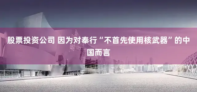 股票投资公司 因为对奉行“不首先使用核武器”的中国而言