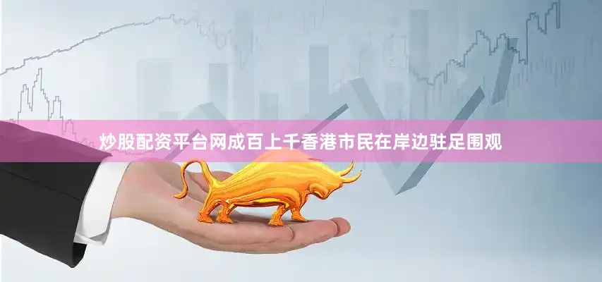 炒股配资平台网成百上千香港市民在岸边驻足围观
