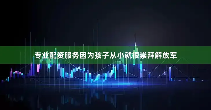 专业配资服务因为孩子从小就很崇拜解放军