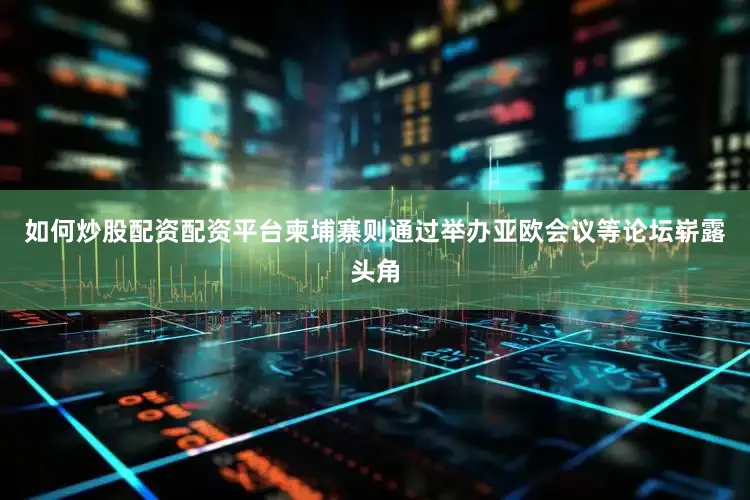 如何炒股配资配资平台柬埔寨则通过举办亚欧会议等论坛崭露头角