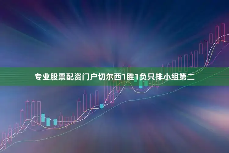 专业股票配资门户切尔西1胜1负只排小组第二