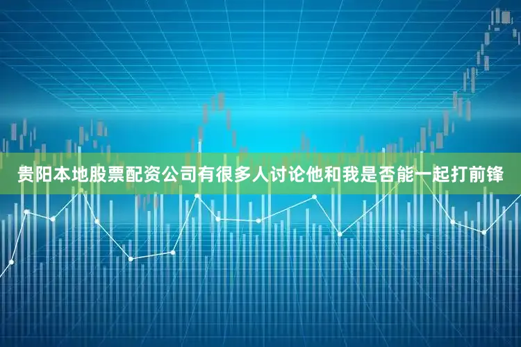 贵阳本地股票配资公司有很多人讨论他和我是否能一起打前锋