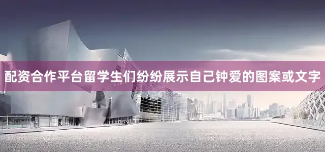 配资合作平台留学生们纷纷展示自己钟爱的图案或文字