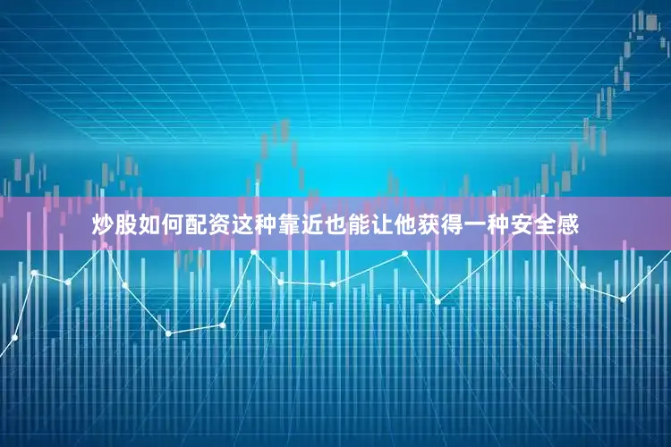 炒股如何配资这种靠近也能让他获得一种安全感