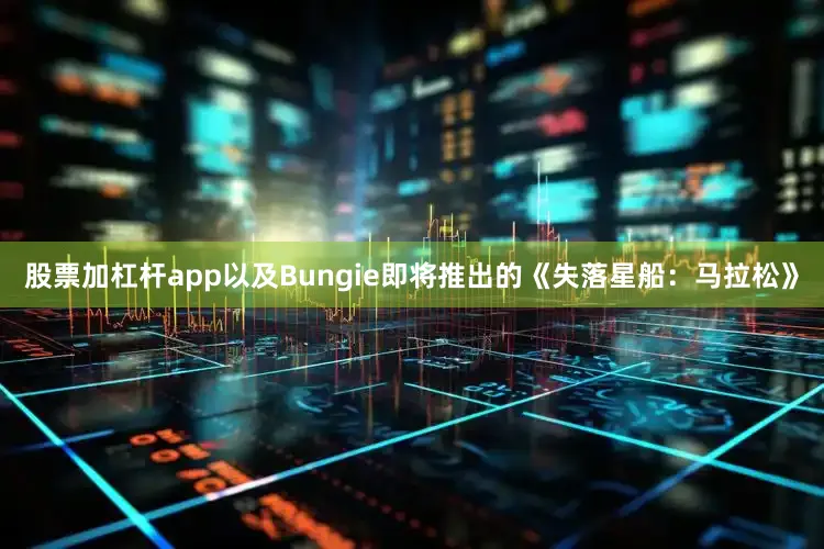 股票加杠杆app以及Bungie即将推出的《失落星船：马拉松》