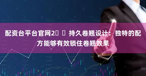 配资台平台官网2️⃣持久卷翘设计：独特的配方能够有效锁住卷翘效果