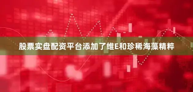 股票实盘配资平台添加了维E和珍稀海藻精粹