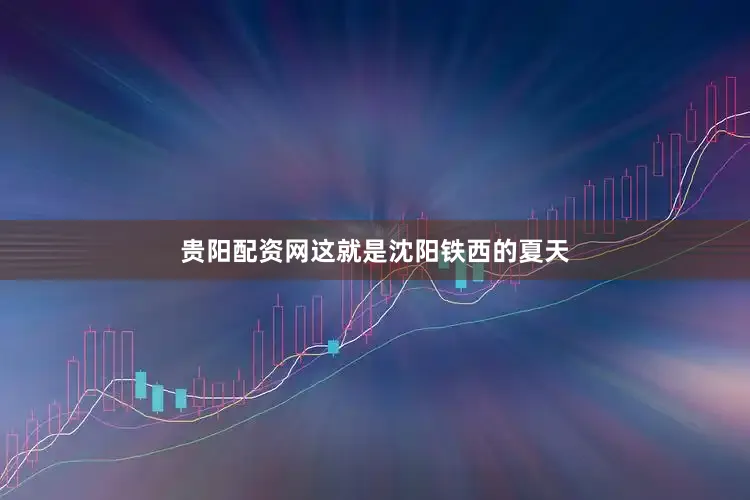 贵阳配资网这就是沈阳铁西的夏天