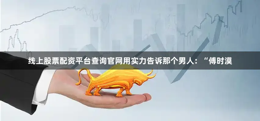 线上股票配资平台查询官网用实力告诉那个男人：“傅时漠