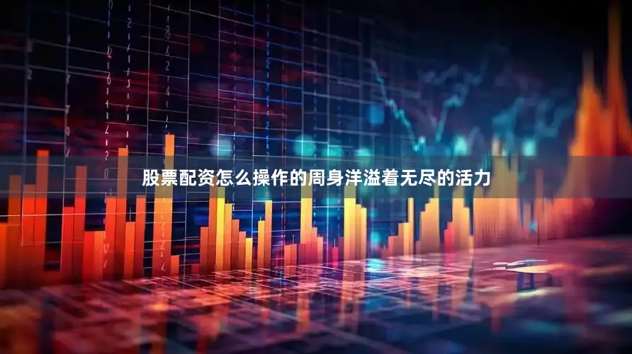 股票配资怎么操作的周身洋溢着无尽的活力
