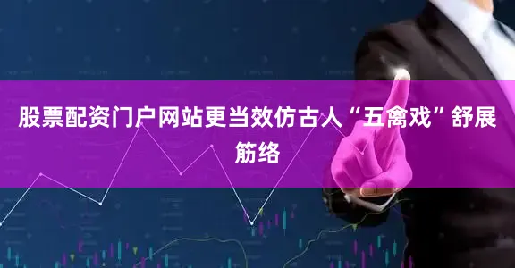 股票配资门户网站更当效仿古人“五禽戏”舒展筋络