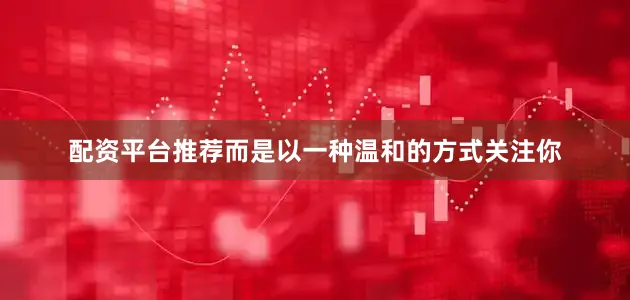 配资平台推荐而是以一种温和的方式关注你