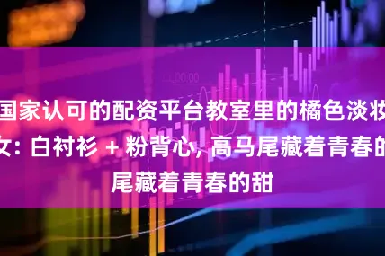 国家认可的配资平台教室里的橘色淡妆少女: 白衬衫 + 粉背心, 高马尾藏着青春的甜
