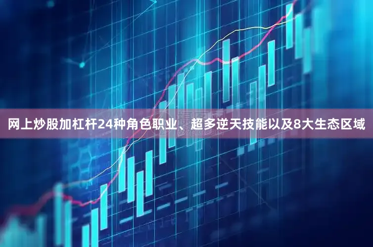网上炒股加杠杆24种角色职业、超多逆天技能以及8大生态区域