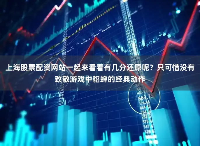 上海股票配资网站一起来看看有几分还原呢？只可惜没有致敬游戏中貂蝉的经典动作