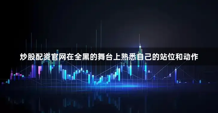 炒股配资官网在全黑的舞台上熟悉自己的站位和动作