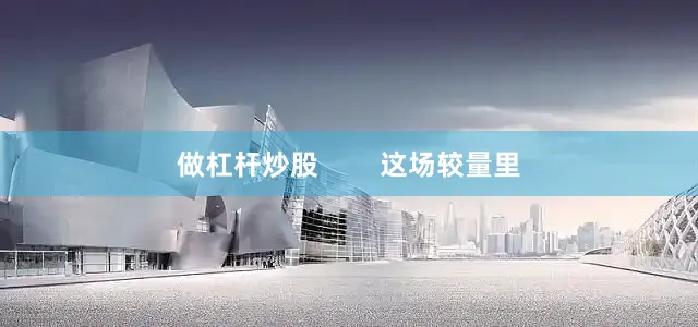 做杠杆炒股        这场较量里
