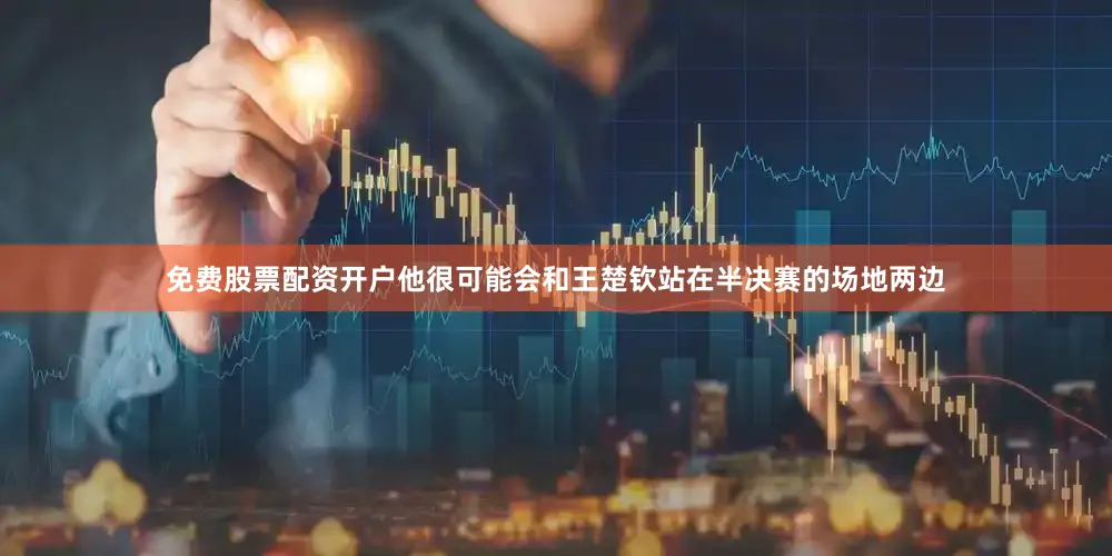 免费股票配资开户他很可能会和王楚钦站在半决赛的场地两边