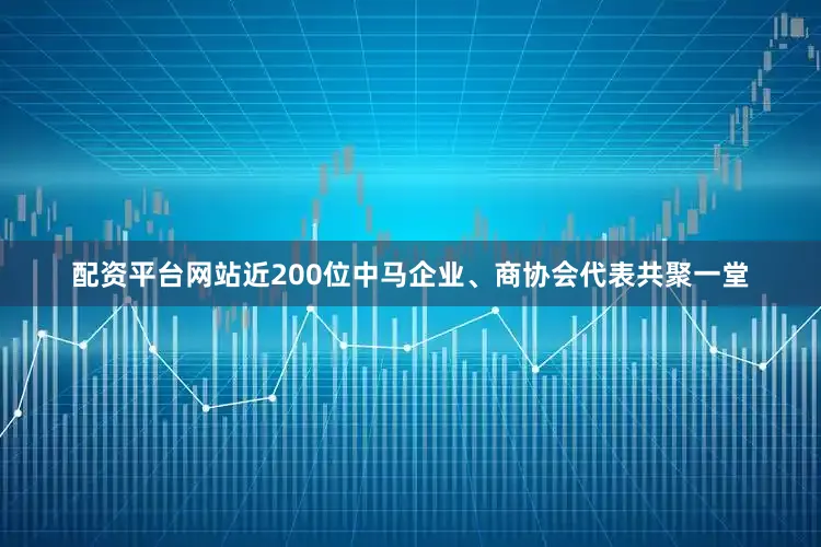 配资平台网站近200位中马企业、商协会代表共聚一堂