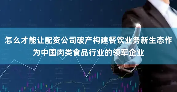 怎么才能让配资公司破产构建餐饮业务新生态作为中国肉类食品行业的领军企业