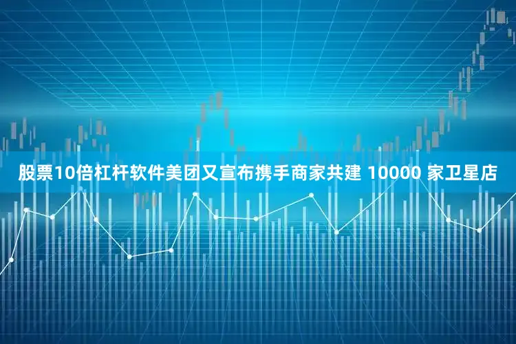 股票10倍杠杆软件美团又宣布携手商家共建 10000 家卫星店