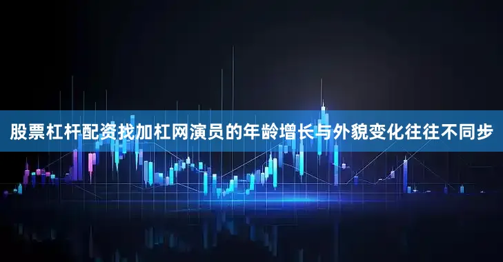 股票杠杆配资找加杠网演员的年龄增长与外貌变化往往不同步